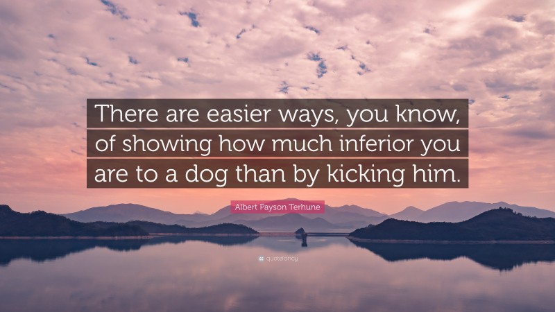 Albert Payson Terhune Quote: “There are easier ways, you know, of showing how much inferior you are to a dog than by kicking him.”