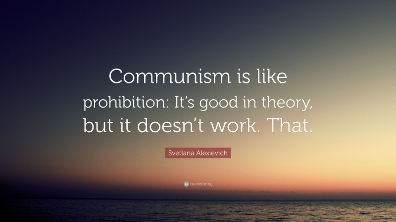 Svetlana Alexievich Quote: “Communism is like prohibition: It’s good in theory, but it doesn’t work. That.”