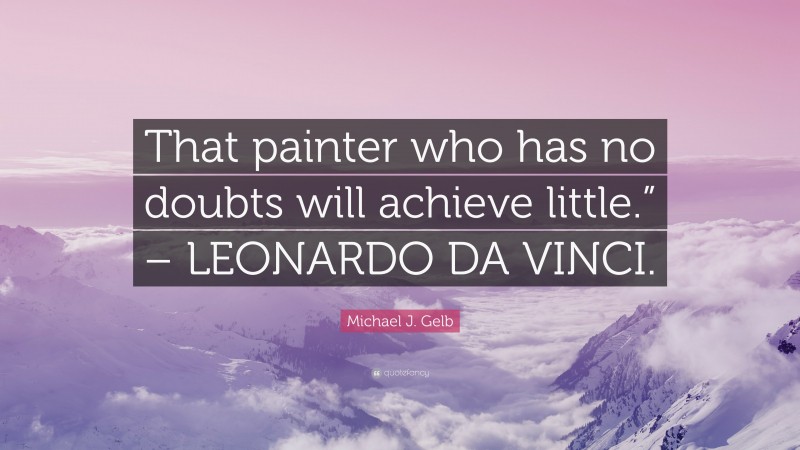 Michael J. Gelb Quote: “That painter who has no doubts will achieve little.” – LEONARDO DA VINCI.”
