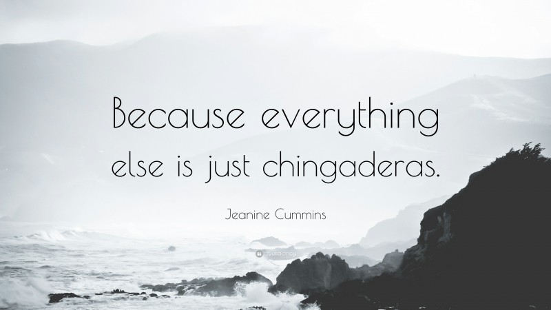 Jeanine Cummins Quote: “Because everything else is just chingaderas.”