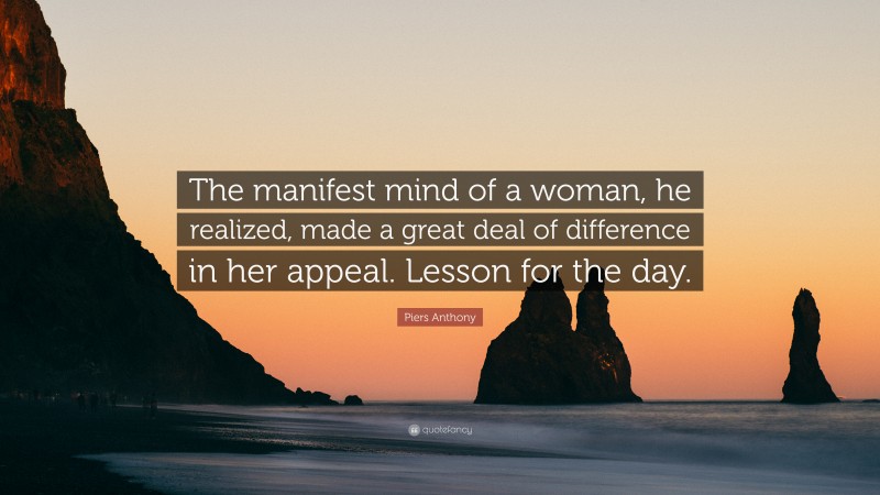 Piers Anthony Quote: “The manifest mind of a woman, he realized, made a great deal of difference in her appeal. Lesson for the day.”