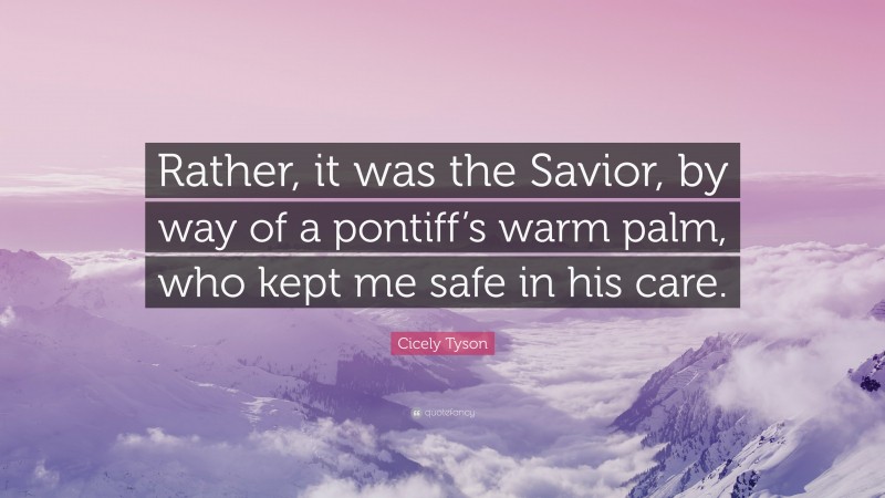 Cicely Tyson Quote: “Rather, it was the Savior, by way of a pontiff’s warm palm, who kept me safe in his care.”