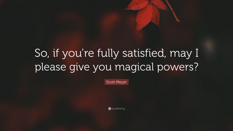 Scott Meyer Quote: “So, if you’re fully satisfied, may I please give you magical powers?”
