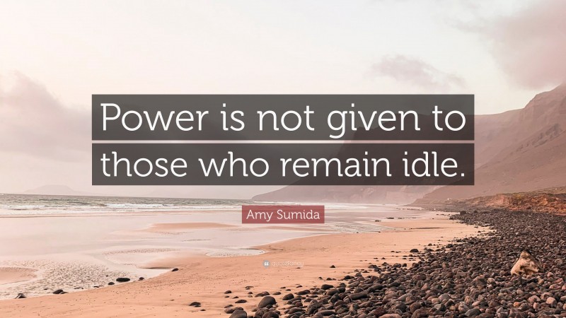Amy Sumida Quote: “Power is not given to those who remain idle.”