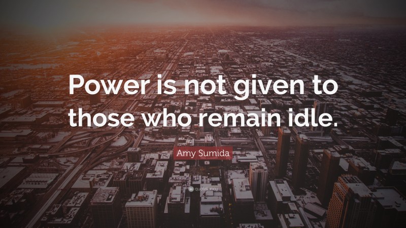 Amy Sumida Quote: “Power is not given to those who remain idle.”