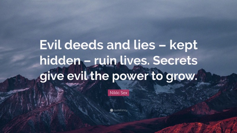 Nikki Sex Quote: “Evil deeds and lies – kept hidden – ruin lives. Secrets give evil the power to grow.”