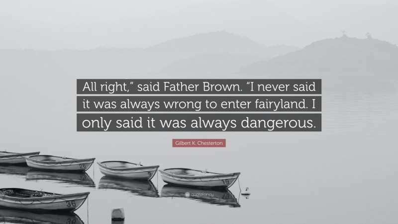 Gilbert K. Chesterton Quote: “All right,” said Father Brown. “I never said it was always wrong to enter fairyland. I only said it was always dangerous.”