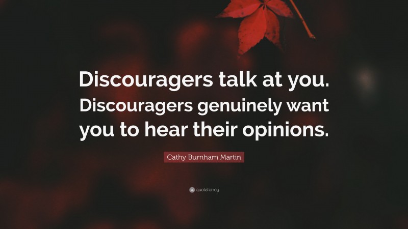 Cathy Burnham Martin Quote: “Discouragers talk at you. Discouragers genuinely want you to hear their opinions.”