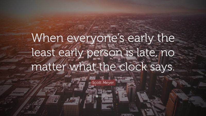 Scott Meyer Quote: “When everyone’s early the least early person is late, no matter what the clock says.”