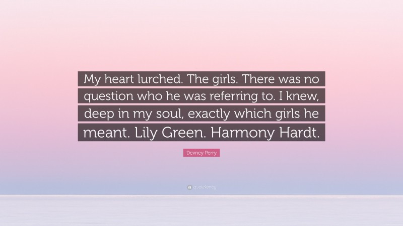 Devney Perry Quote: “My heart lurched. The girls. There was no question who he was referring to. I knew, deep in my soul, exactly which girls he meant. Lily Green. Harmony Hardt.”