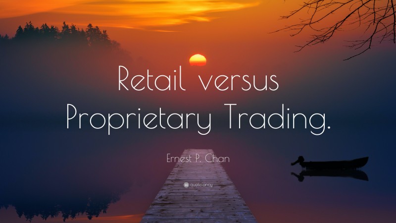 Ernest P. Chan Quote: “Retail versus Proprietary Trading.”
