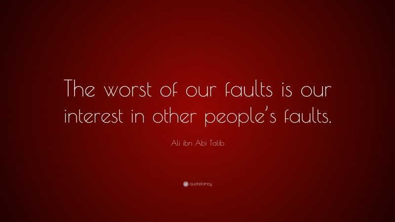 Ali ibn Abi Talib Quote: “The worst of our faults is our interest in other people’s faults.”