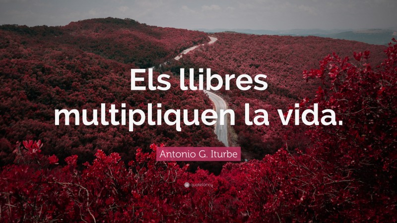 Antonio G. Iturbe Quote: “Els llibres multipliquen la vida.”