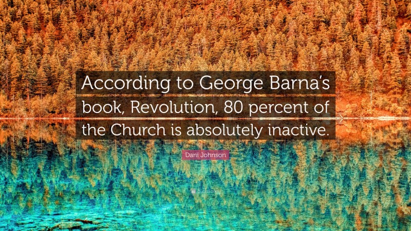Dani Johnson Quote: “According to George Barna’s book, Revolution, 80 percent of the Church is absolutely inactive.”