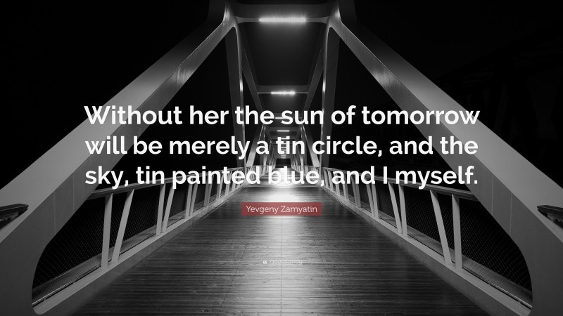 Yevgeny Zamyatin Quote: “Without her the sun of tomorrow will be merely a tin circle, and the sky, tin painted blue, and I myself.”