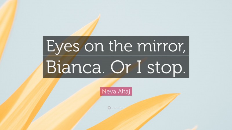 Neva Altaj Quote: “Eyes on the mirror, Bianca. Or I stop.”