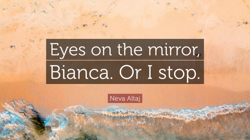 Neva Altaj Quote: “Eyes on the mirror, Bianca. Or I stop.”