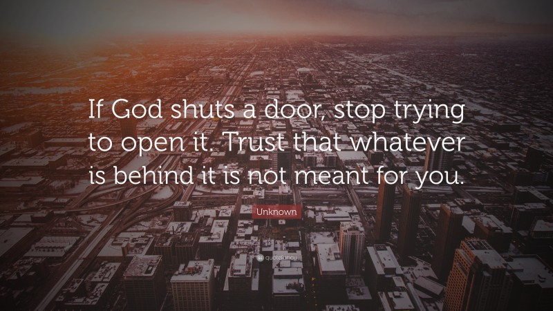 Unknown Quote: “If God shuts a door, stop trying to open it. Trust that whatever is behind it is not meant for you.”