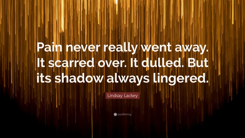Lindsay Lackey Quote: “Pain never really went away. It scarred over. It dulled. But its shadow always lingered.”