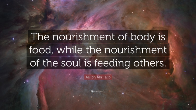 Ali ibn Abi Talib Quote: “The nourishment of body is food, while the nourishment of the soul is feeding others.”