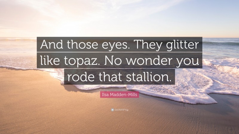 Ilsa Madden-Mills Quote: “And those eyes. They glitter like topaz. No wonder you rode that stallion.”