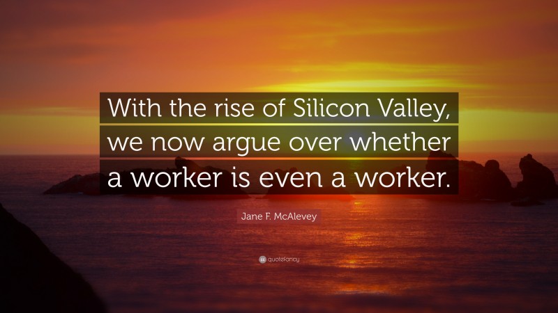 Jane F. McAlevey Quote: “With the rise of Silicon Valley, we now argue over whether a worker is even a worker.”