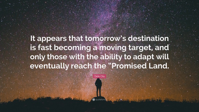 Dele Ola Quote: “It appears that tomorrow’s destination is fast becoming a moving target, and only those with the ability to adapt will eventually reach the “Promised Land.”
