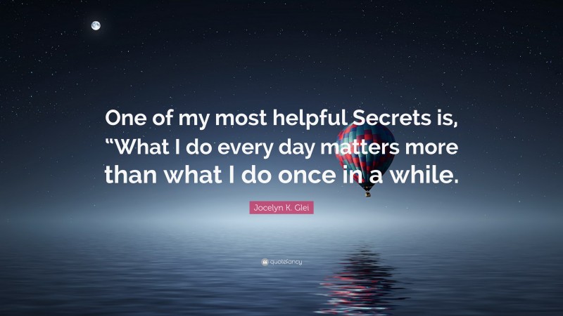 Jocelyn K. Glei Quote: “One of my most helpful Secrets is, “What I do every day matters more than what I do once in a while.”