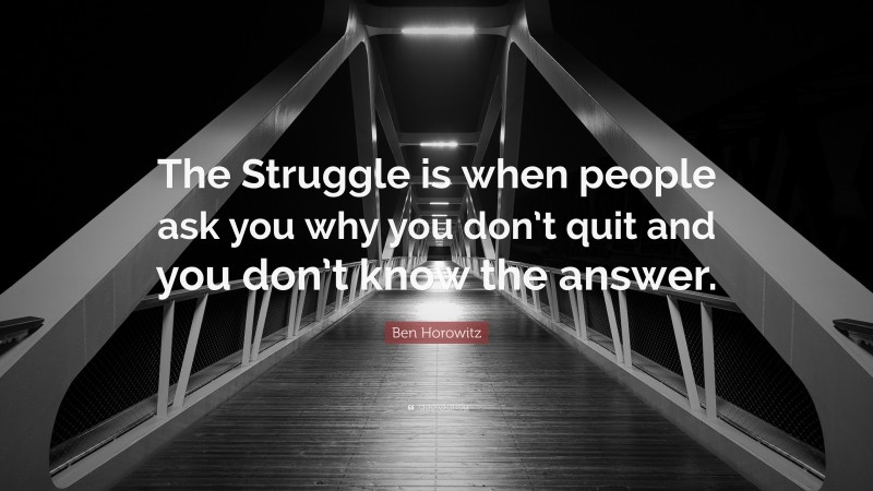 Ben Horowitz Quote: “The Struggle is when people ask you why you don’t quit and you don’t know the answer.”