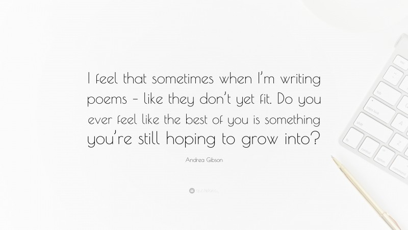 Andrea Gibson Quote: “I feel that sometimes when I’m writing poems – like they don’t yet fit. Do you ever feel like the best of you is something you’re still hoping to grow into?”