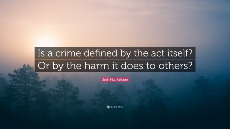 Seth MacFarlane Quote: “Is a crime defined by the act itself? Or by the harm it does to others?”