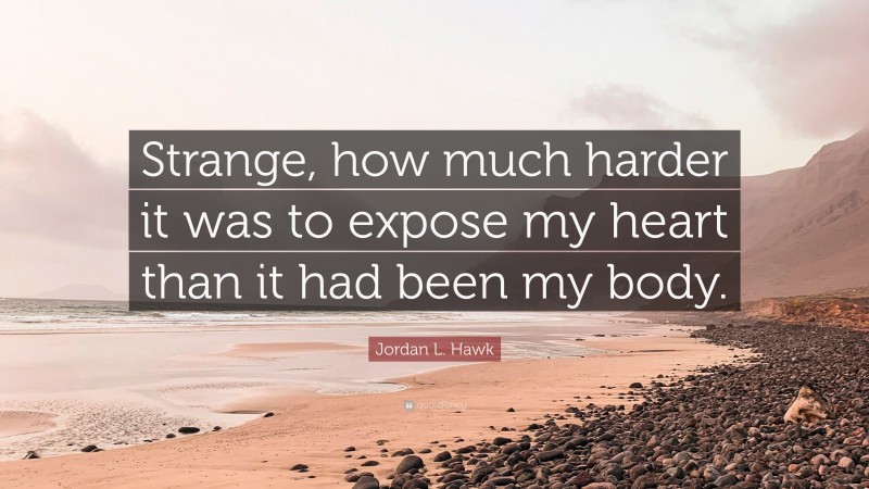 Jordan L. Hawk Quote: “Strange, how much harder it was to expose my heart than it had been my body.”