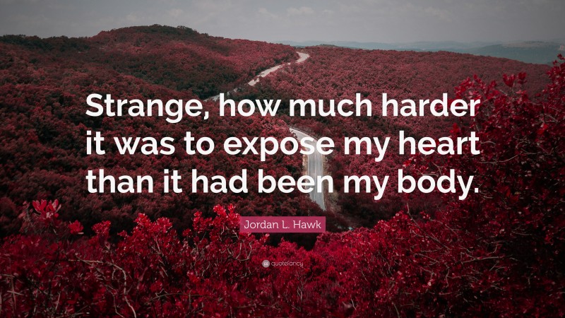 Jordan L. Hawk Quote: “Strange, how much harder it was to expose my heart than it had been my body.”