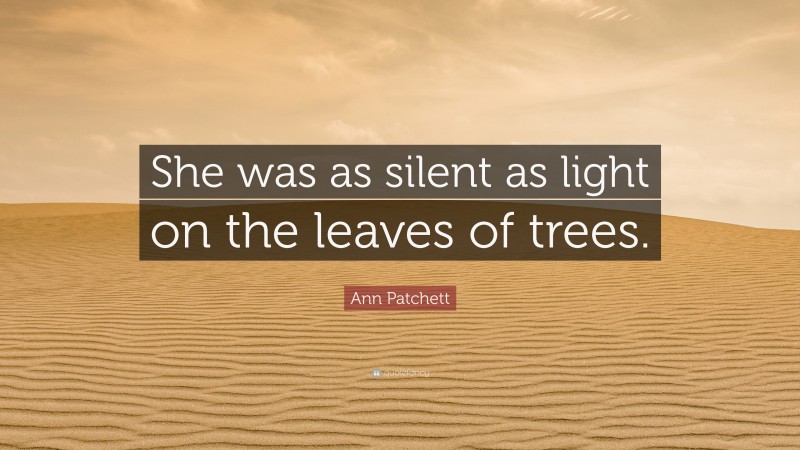 Ann Patchett Quote: “She was as silent as light on the leaves of trees.”