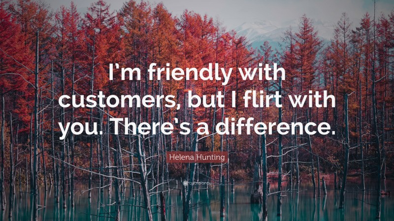 Helena Hunting Quote: “I’m friendly with customers, but I flirt with you. There’s a difference.”
