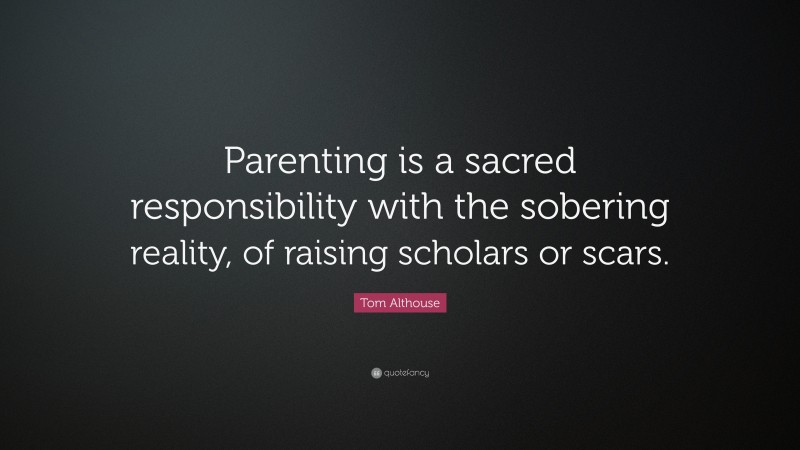 Tom Althouse Quote: “Parenting is a sacred responsibility with the sobering reality, of raising scholars or scars.”