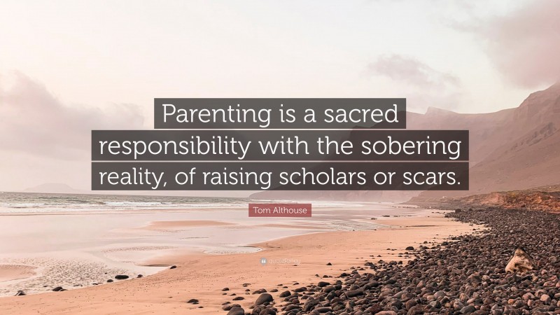 Tom Althouse Quote: “Parenting is a sacred responsibility with the sobering reality, of raising scholars or scars.”