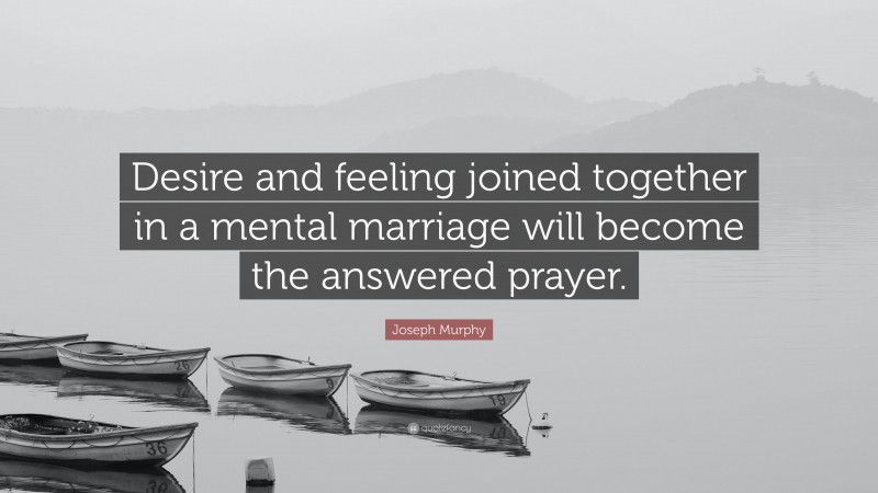 Joseph Murphy Quote: “Desire and feeling joined together in a mental marriage will become the answered prayer.”