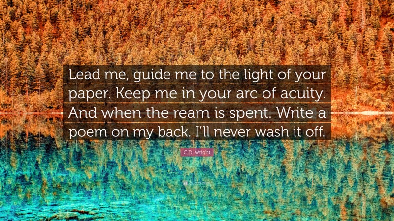 C.D. Wright Quote: “Lead me, guide me to the light of your paper. Keep me in your arc of acuity. And when the ream is spent. Write a poem on my back. I’ll never wash it off.”