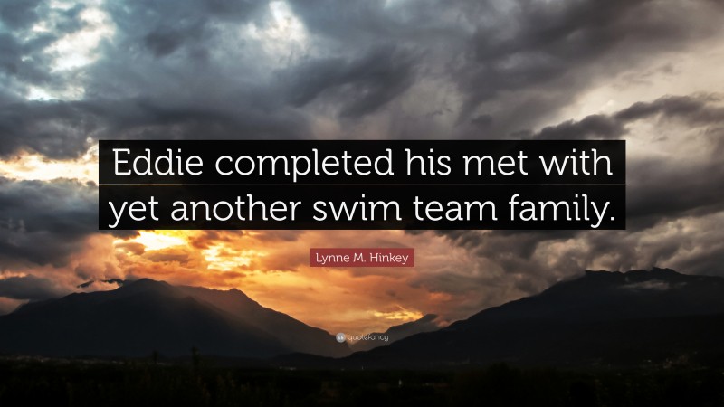 Lynne M. Hinkey Quote: “Eddie completed his met with yet another swim team family.”