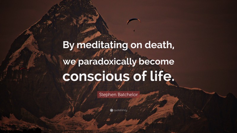 Stephen Batchelor Quote: “By meditating on death, we paradoxically become conscious of life.”
