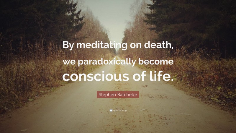 Stephen Batchelor Quote: “By meditating on death, we paradoxically become conscious of life.”