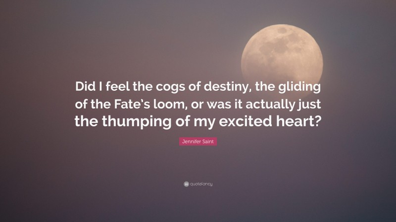 Jennifer Saint Quote: “Did I feel the cogs of destiny, the gliding of the Fate’s loom, or was it actually just the thumping of my excited heart?”