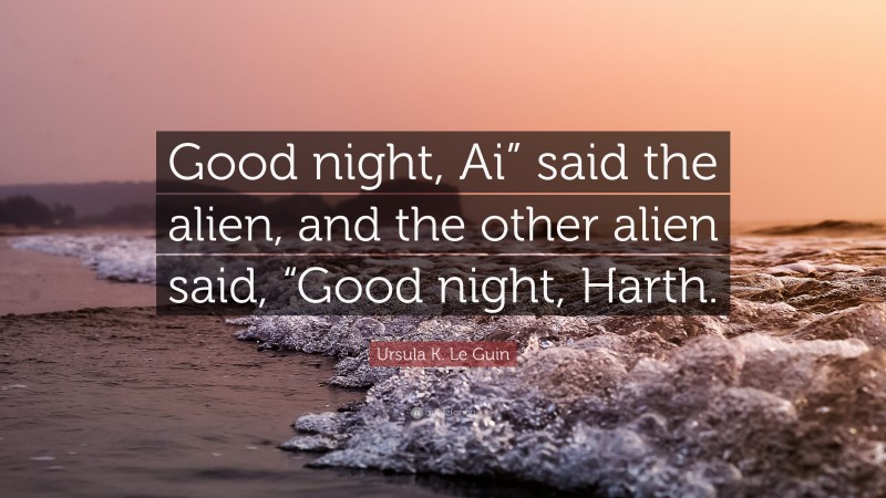 Ursula K. Le Guin Quote: “Good night, Ai” said the alien, and the other alien said, “Good night, Harth.”