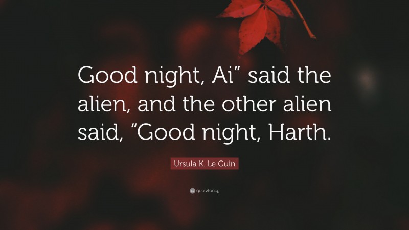 Ursula K. Le Guin Quote: “Good night, Ai” said the alien, and the other alien said, “Good night, Harth.”