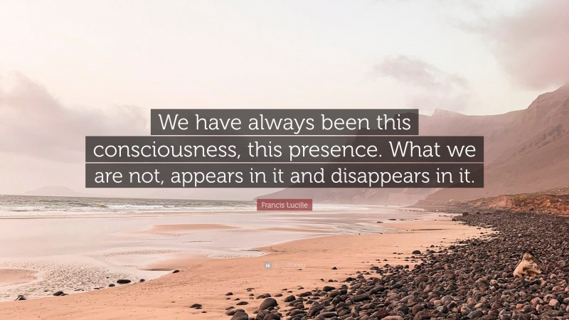 Francis Lucille Quote: “We have always been this consciousness, this presence. What we are not, appears in it and disappears in it.”