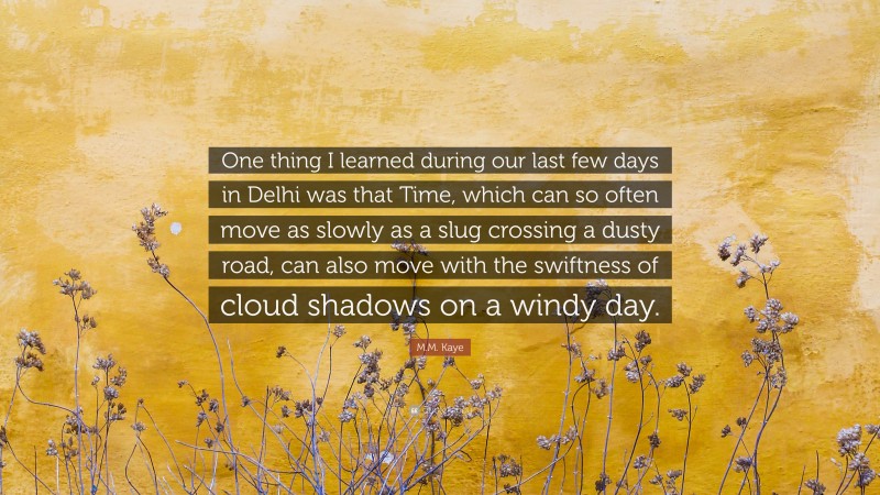 M.M. Kaye Quote: “One thing I learned during our last few days in Delhi was that Time, which can so often move as slowly as a slug crossing a dusty road, can also move with the swiftness of cloud shadows on a windy day.”