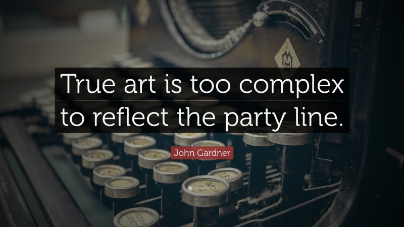 John Gardner Quote: “True art is too complex to reflect the party line.”