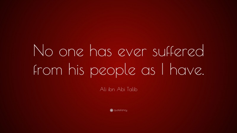Ali ibn Abi Talib Quote: “No one has ever suffered from his people as I have.”