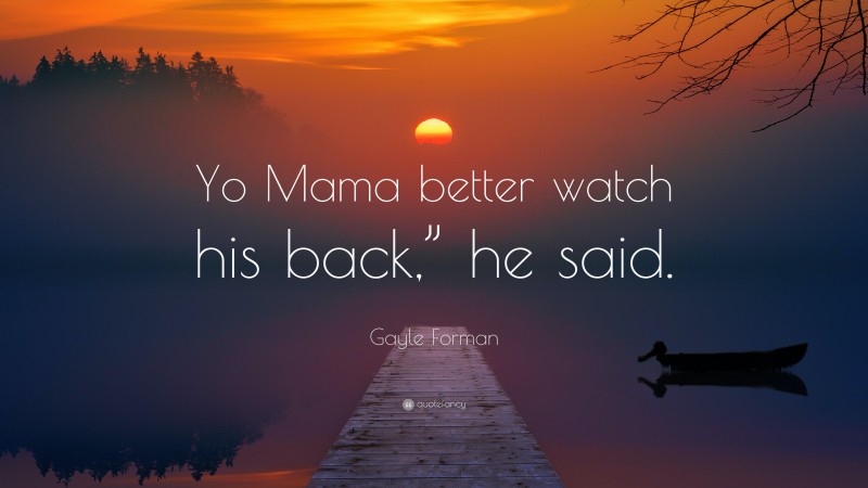 Gayle Forman Quote: “Yo Mama better watch his back,” he said.”